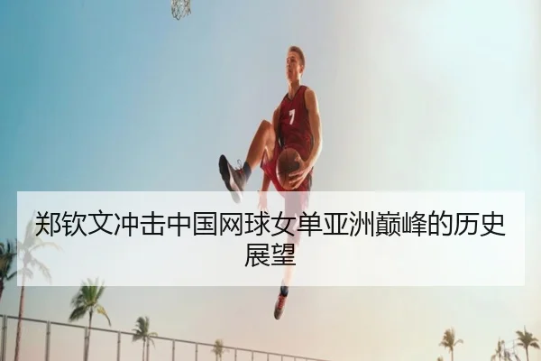 郑钦文冲击中国网球女单亚洲巅峰的历史展望