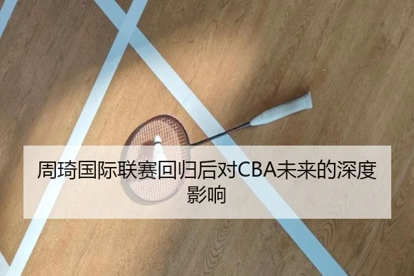 周琦国际联赛回归后对CBA未来的深度影响