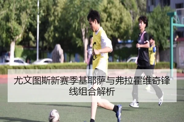 尤文图斯新赛季基耶萨与弗拉霍维奇锋线组合解析